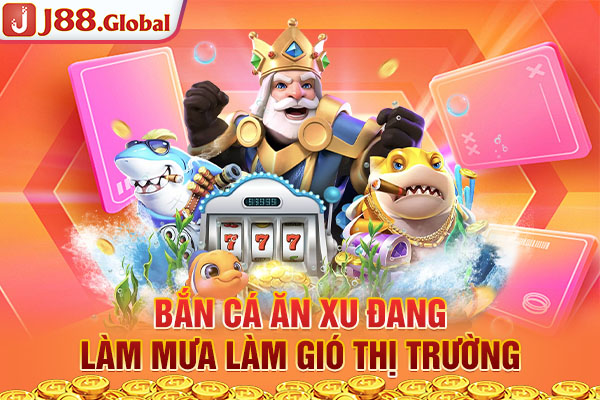 Bắn cá ăn xu đang làm mưa làm gió thị trường Bắn cá ăn xu đang làm mưa làm gió thị trường